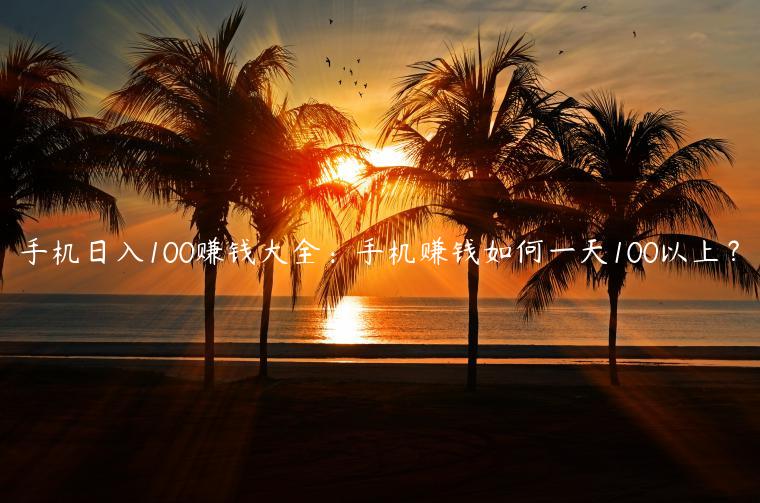 手机日入100赚钱大全：手机赚钱如何一天100以上？