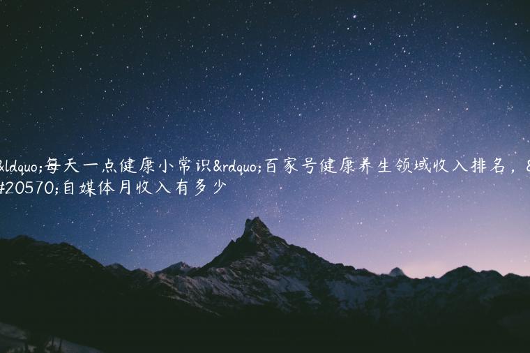 “每天一点健康小常识”百家号健康养生领域收入排名，做自媒体月收入有多少