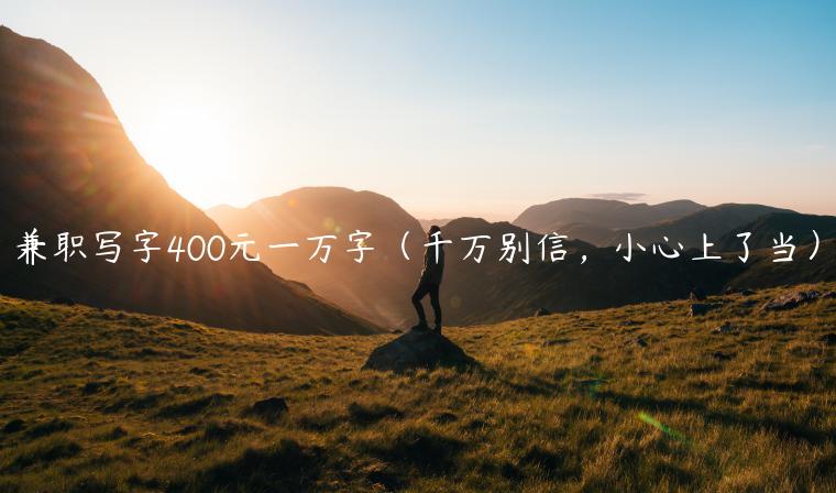 兼职写字400元一万字（千万别信，小心上了当）