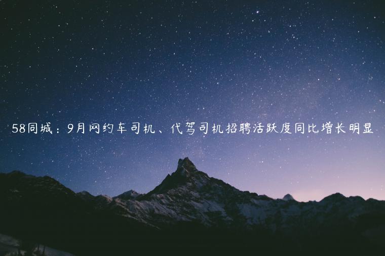 58同城：9月网约车司机、代驾司机招聘活跃度同比增长明显