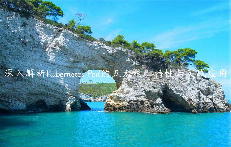 深入解析Kubernetes Pod的五大核心特性与实战应用