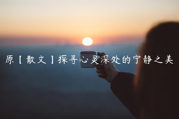 原【散文】探寻心灵深处的宁静之美