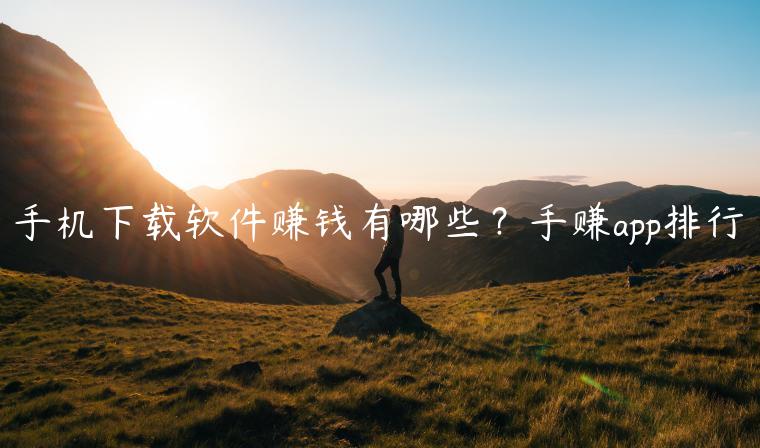 手机下载软件赚钱有哪些？手赚app排行