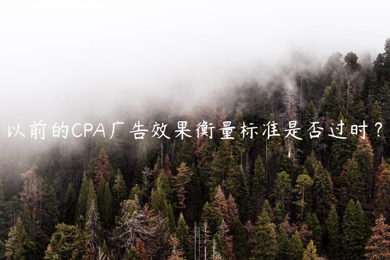 以前的CPA广告效果衡量标准是否过时？