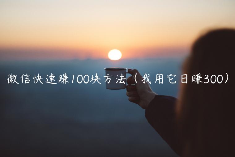 微信快速赚100块方法（我用它日赚300）