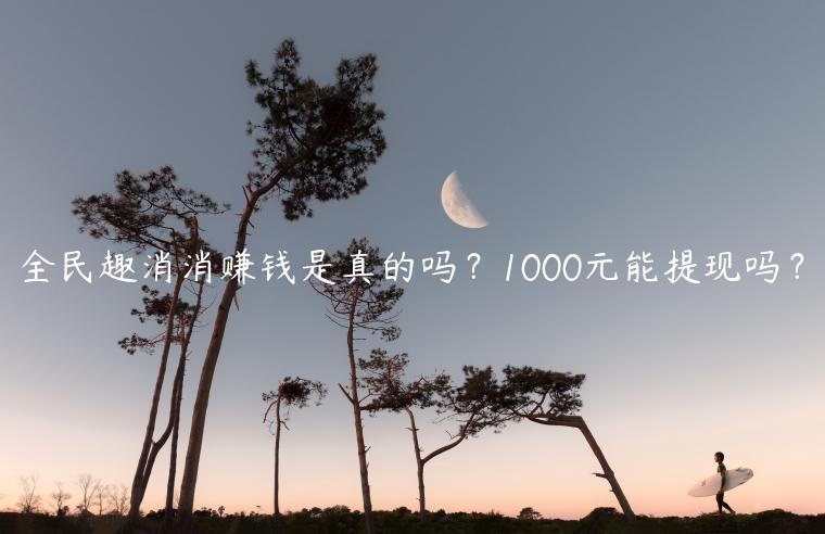 全民趣消消赚钱是真的吗？1000元能提现吗？