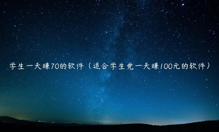 学生一天赚70的软件（适合学生党一天赚100元的软件）