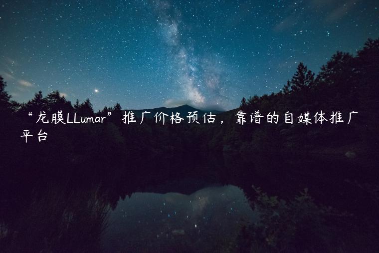 “龙膜LLumar”推广价格预估，靠谱的自媒体推广平台