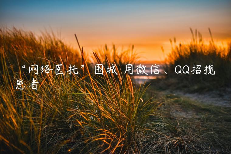 “网络医托”围城 用微信、QQ招揽患者