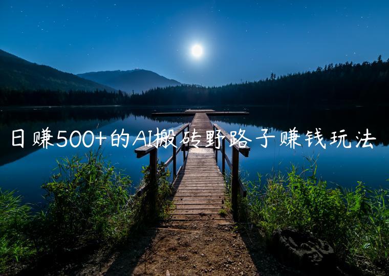 日赚500+的AI搬砖野路子赚钱玩法