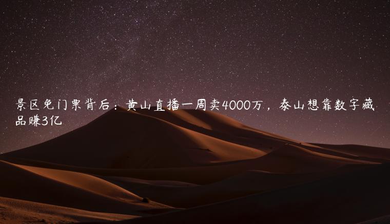 景区免门票背后：黄山直播一周卖4000万，泰山想靠数字藏品赚3亿