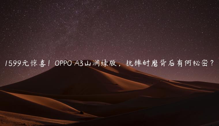 1599元惊喜！OPPO A3山涧绿版，抗摔耐磨背后有何秘密？