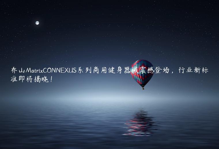 乔山MatrixCONNEXUS系列商用健身器械震撼登场，行业新标准即将揭晓！