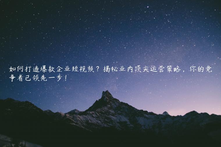 如何打造爆款企业短视频？揭秘业内顶尖运营策略，你的竞争者已领先一步！