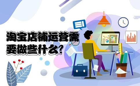 淘宝网店运营是做什么的？工作内容详解淘宝店铺运营主要职责