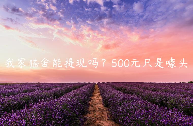 我家猫舍能提现吗？500元只是噱头