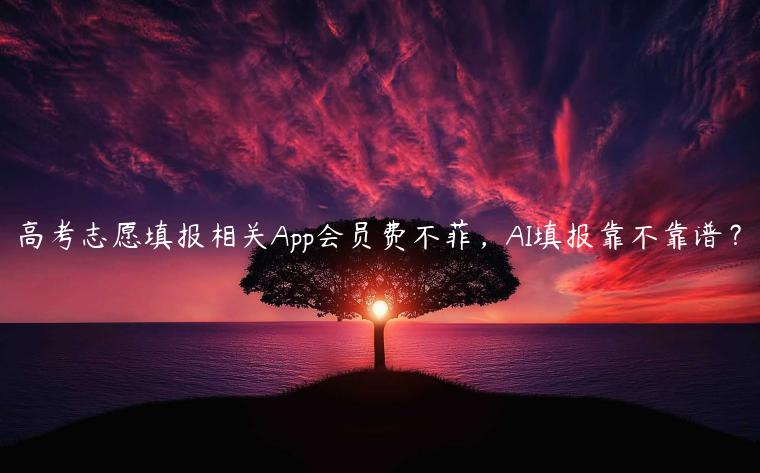 高考志愿填报相关App会员费不菲，AI填报靠不靠谱？