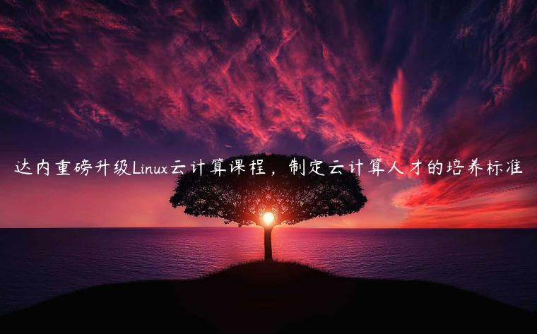 达内重磅升级Linux云计算课程，制定云计算人才的培养标准