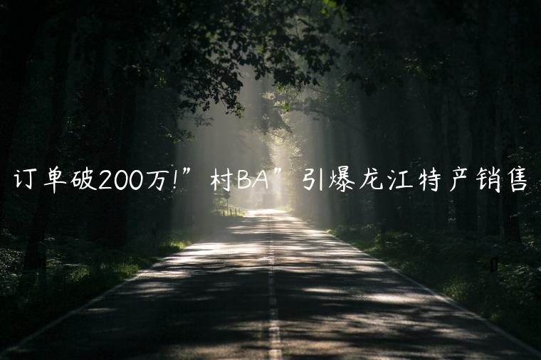 订单破200万!＂村BA＂引爆龙江特产销售