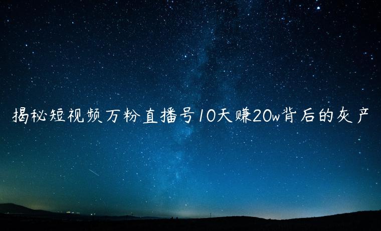 揭秘短视频万粉直播号10天赚20w背后的灰产