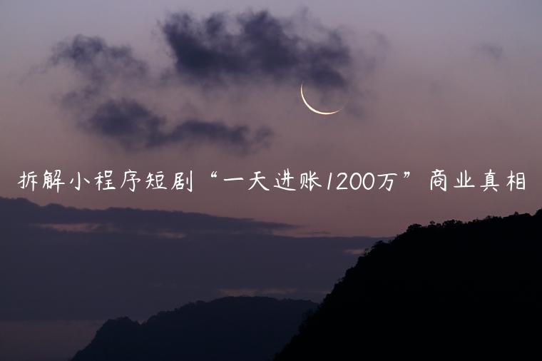 拆解小程序短剧“一天进账1200万”商业真相