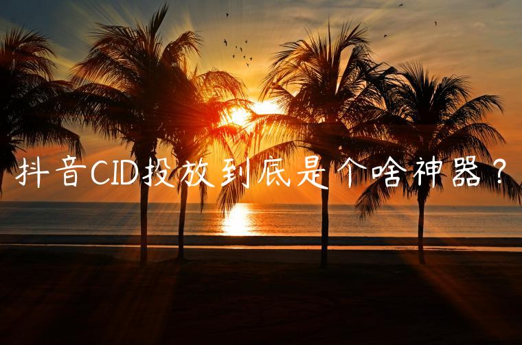 抖音CID投放到底是个啥神器？