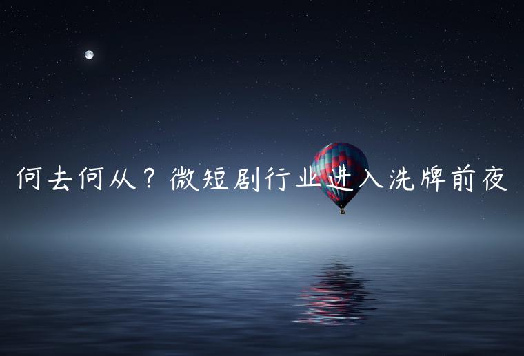 何去何从？微短剧行业进入洗牌前夜