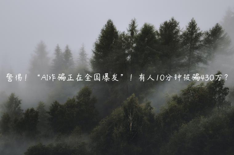 警惕！“AI诈骗正在全国爆发”！有人10分钟被骗430万？