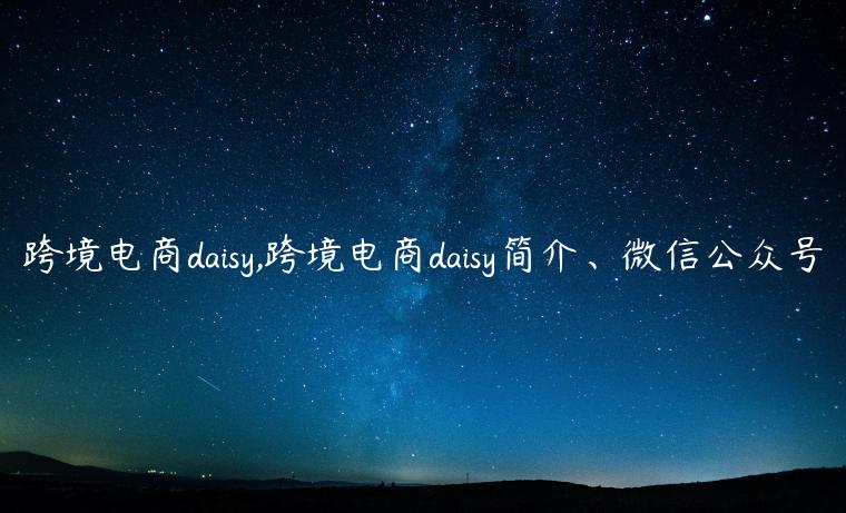 跨境电商daisy,跨境电商daisy简介、微信公众号