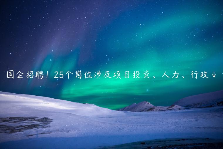 国企招聘！25个岗位涉及项目投资、人力、行政↓