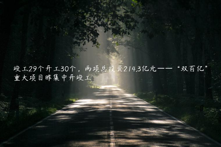 竣工29个开工30个，两项总投资214.3亿元——“双百亿”重大项目昨集中开竣工