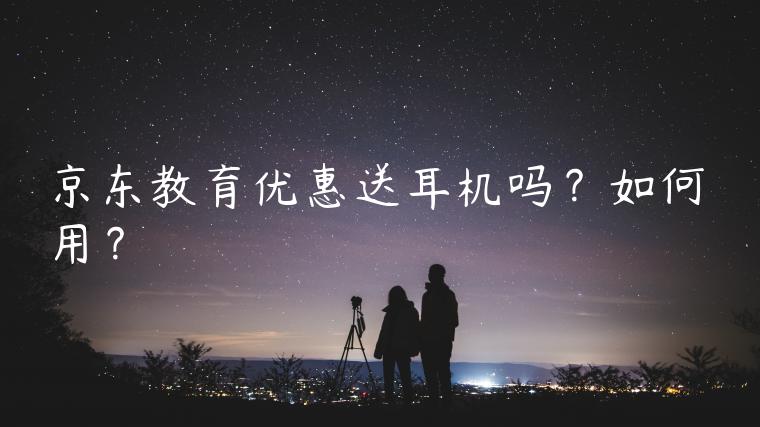 京东教育优惠送耳机吗？如何用？