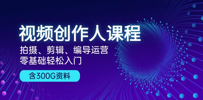 视频创作人课程！拍摄、剪辑、编导运营，零基础轻松入门，含300G资料插图